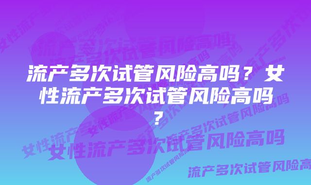 流产多次试管风险高吗？女性流产多次试管风险高吗？