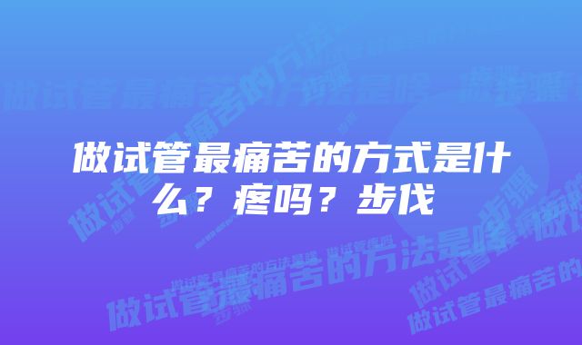 做试管最痛苦的方式是什么？疼吗？步伐