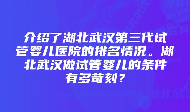 介绍了湖北武汉第三代试管婴儿医院的排名情况。湖北武汉做试管婴儿的条件有多苛刻？