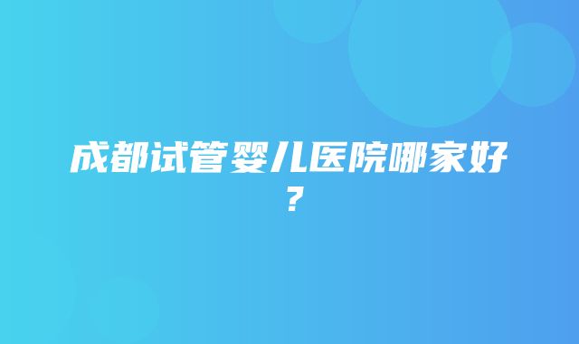 成都试管婴儿医院哪家好？