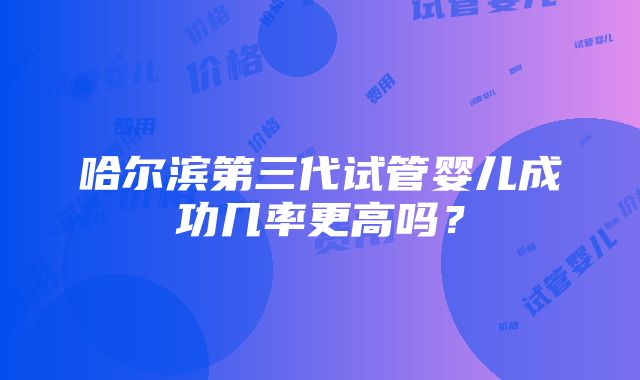 哈尔滨第三代试管婴儿成功几率更高吗？