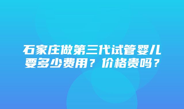 石家庄做第三代试管婴儿要多少费用？价格贵吗？