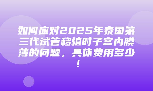 如何应对2025年泰国第三代试管移植时子宫内膜薄的问题，具体费用多少！