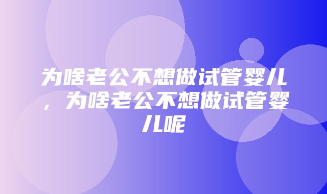 为啥老公不想做试管婴儿，为啥老公不想做试管婴儿呢