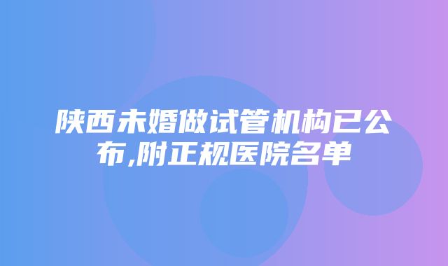 陕西未婚做试管机构已公布,附正规医院名单