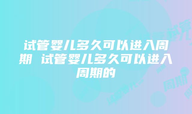 试管婴儿多久可以进入周期 试管婴儿多久可以进入周期的