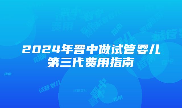 2024年晋中做试管婴儿第三代费用指南