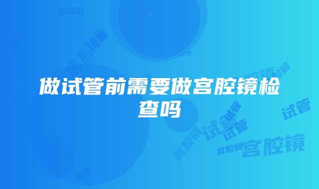 做试管前需要做宫腔镜检查吗