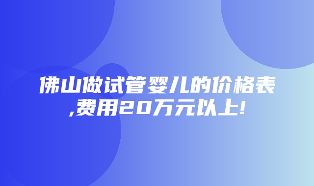 佛山做试管婴儿的价格表,费用20万元以上!