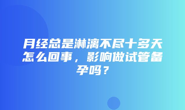 月经总是淋漓不尽十多天怎么回事，影响做试管备孕吗？