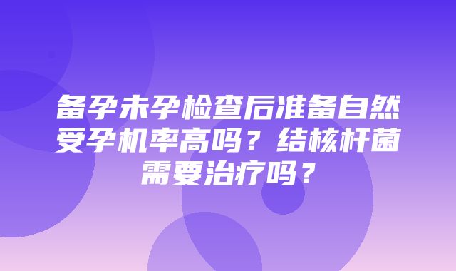 备孕未孕检查后准备自然受孕机率高吗？结核杆菌需要治疗吗？