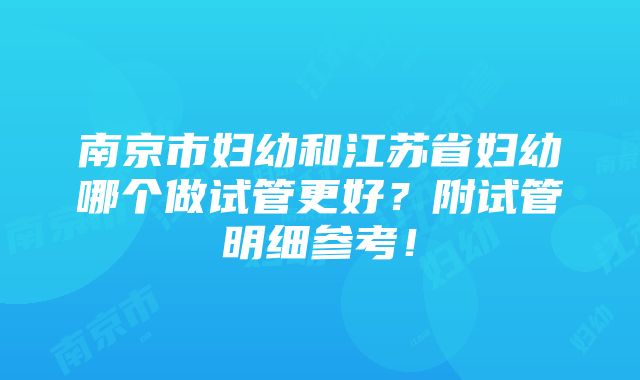 南京市妇幼和江苏省妇幼哪个做试管更好？附试管明细参考！