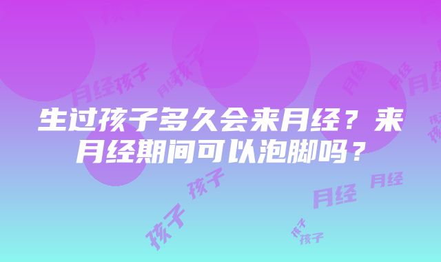 生过孩子多久会来月经？来月经期间可以泡脚吗？