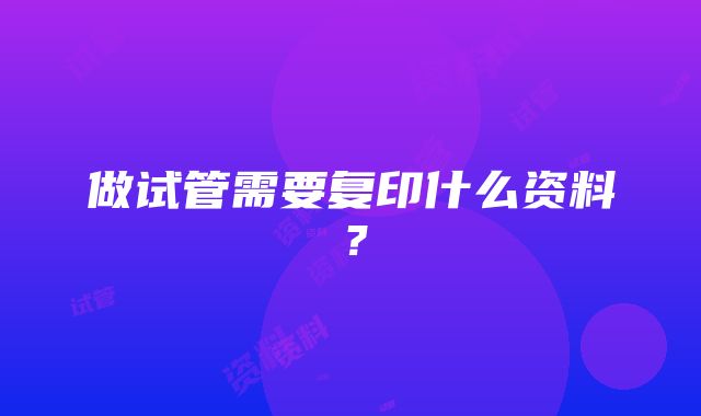 做试管需要复印什么资料？