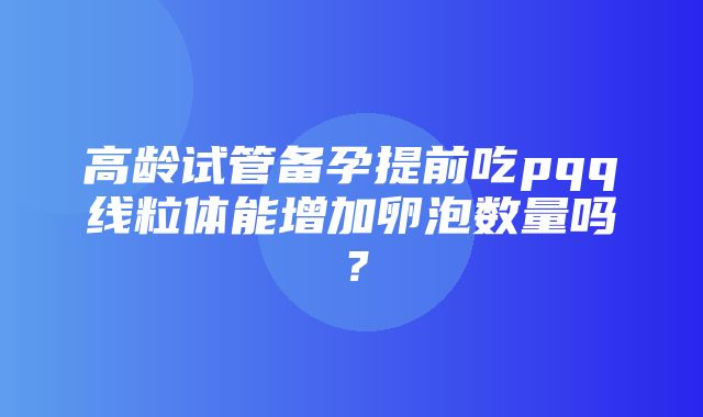 高龄试管备孕提前吃pqq线粒体能增加卵泡数量吗？