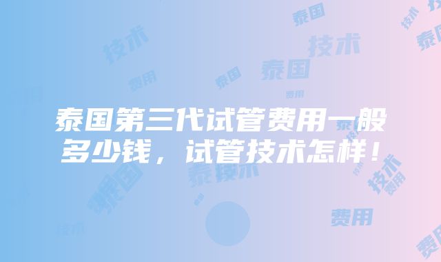 泰国第三代试管费用一般多少钱，试管技术怎样！