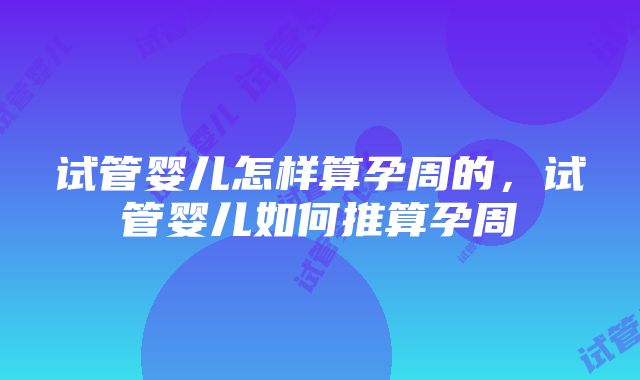 试管婴儿怎样算孕周的，试管婴儿如何推算孕周