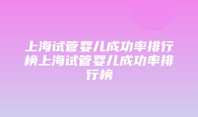 上海试管婴儿成功率排行榜上海试管婴儿成功率排行榜