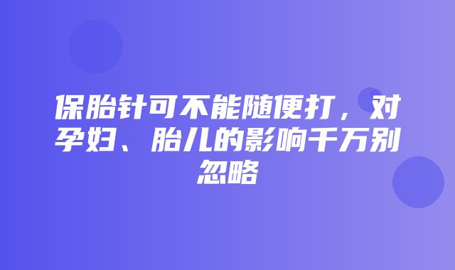 保胎针可不能随便打，对孕妇、胎儿的影响千万别忽略