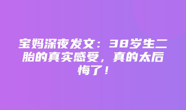 宝妈深夜发文：38岁生二胎的真实感受，真的太后悔了！