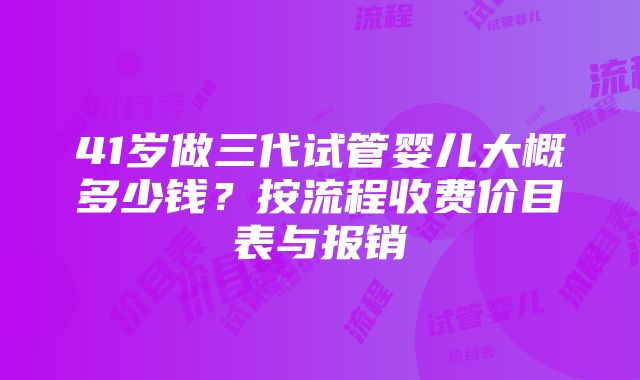 41岁做三代试管婴儿大概多少钱？按流程收费价目表与报销