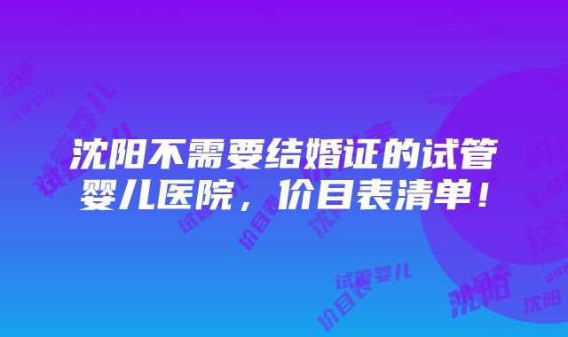 沈阳不需要结婚证的试管婴儿医院，价目表清单！