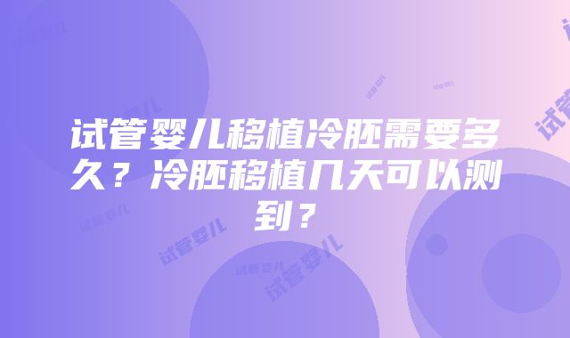 试管婴儿移植冷胚需要多久？冷胚移植几天可以测到？