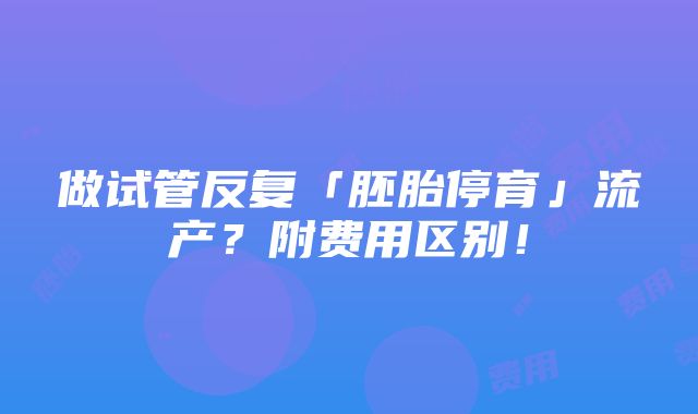 做试管反复「胚胎停育」流产？附费用区别！