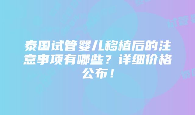 泰国试管婴儿移植后的注意事项有哪些？详细价格公布！