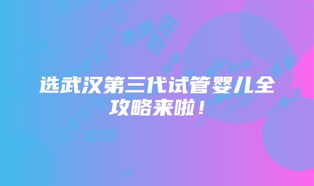 选武汉第三代试管婴儿全攻略来啦！