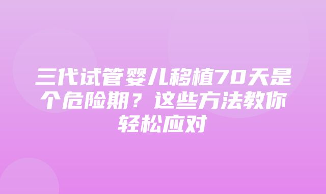 三代试管婴儿移植70天是个危险期？这些方法教你轻松应对