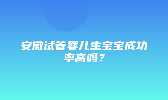 安徽试管婴儿生宝宝成功率高吗？