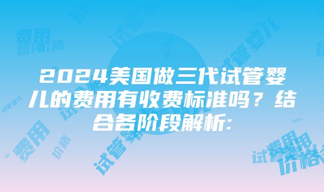 2024美国做三代试管婴儿的费用有收费标准吗？结合各阶段解析: