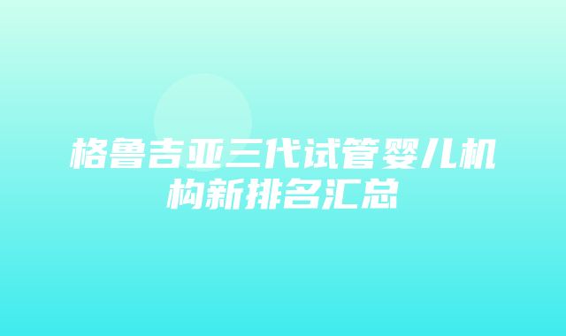 格鲁吉亚三代试管婴儿机构新排名汇总