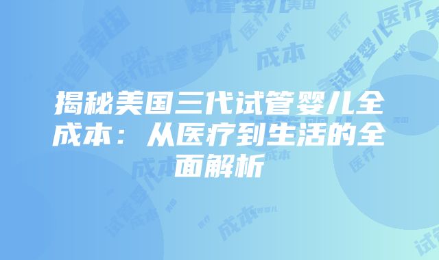 揭秘美国三代试管婴儿全成本：从医疗到生活的全面解析