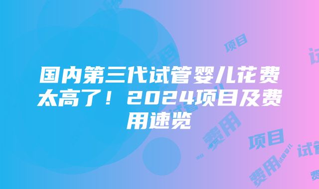 国内第三代试管婴儿花费太高了！2024项目及费用速览