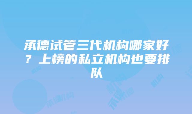 承德试管三代机构哪家好？上榜的私立机构也要排队