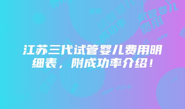 江苏三代试管婴儿费用明细表，附成功率介绍！