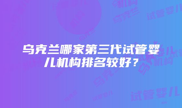 乌克兰哪家第三代试管婴儿机构排名较好？