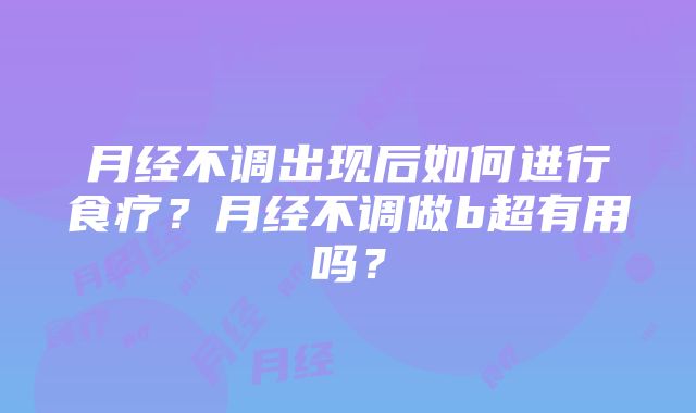 月经不调出现后如何进行食疗？月经不调做b超有用吗？