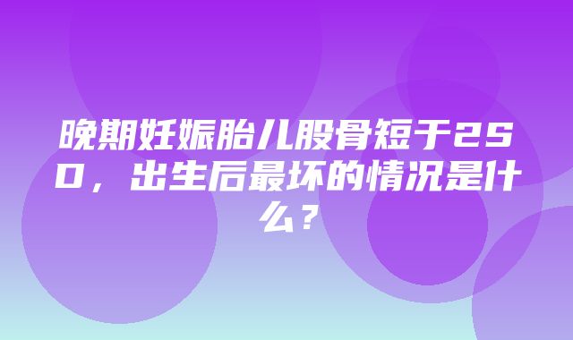 晚期妊娠胎儿股骨短于2SD，出生后最坏的情况是什么？