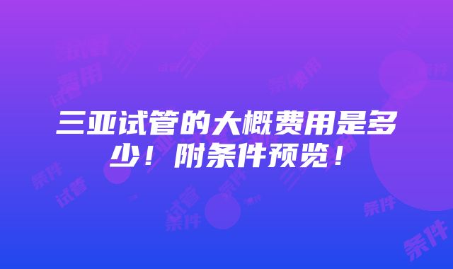 三亚试管的大概费用是多少！附条件预览！