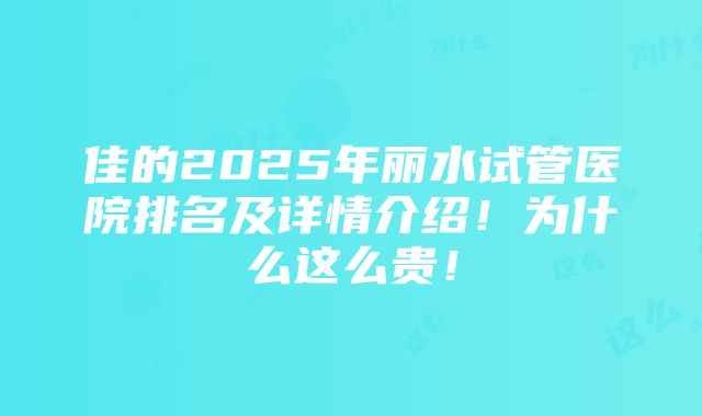 佳的2025年丽水试管医院排名及详情介绍！为什么这么贵！