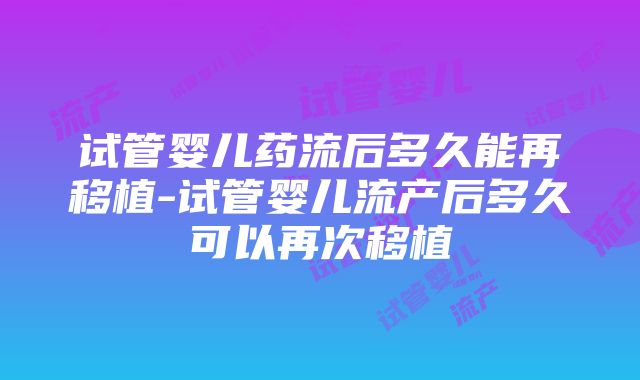 试管婴儿药流后多久能再移植-试管婴儿流产后多久可以再次移植