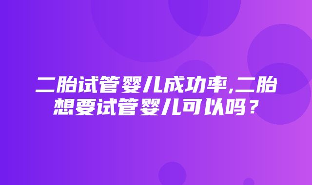 二胎试管婴儿成功率,二胎想要试管婴儿可以吗？