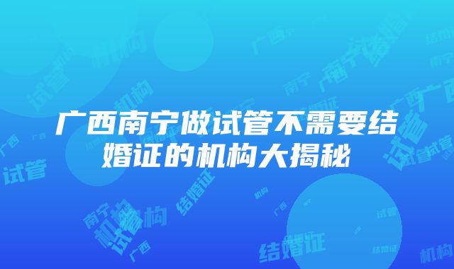 广西南宁做试管不需要结婚证的机构大揭秘