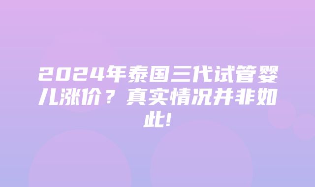 2024年泰国三代试管婴儿涨价？真实情况并非如此!