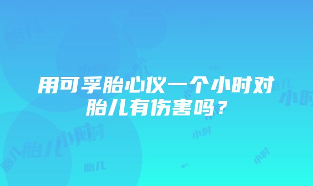 用可孚胎心仪一个小时对胎儿有伤害吗？