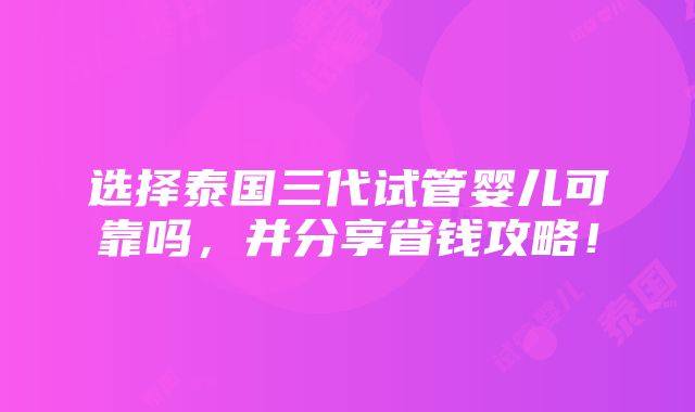 选择泰国三代试管婴儿可靠吗，并分享省钱攻略！