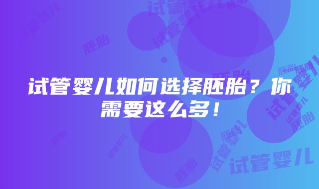 试管婴儿如何选择胚胎？你需要这么多！